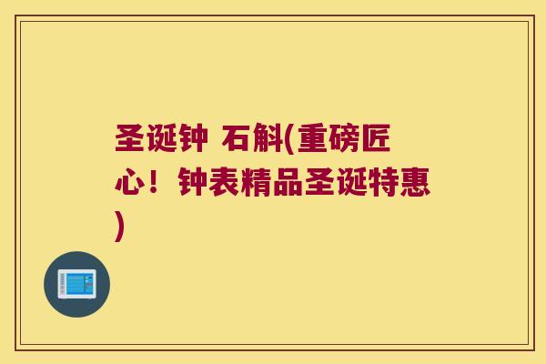 圣诞钟 石斛(重磅匠心!钟表精品圣诞特惠) 圣诞钟 石斛(重磅匠心!钟表精品圣诞特惠)