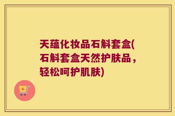 天蕴化妆品石斛套盒(石斛套盒天然护肤品，轻松呵护肌肤)