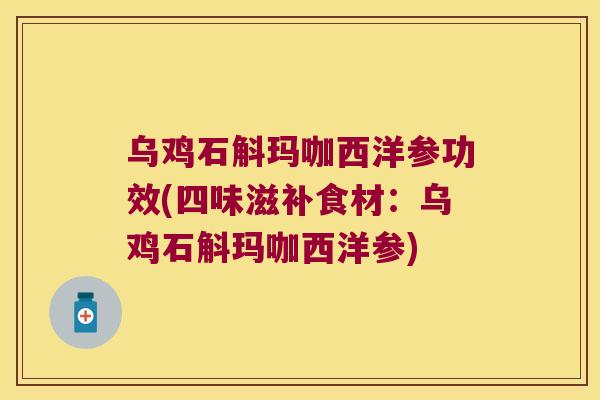 乌鸡石斛玛咖西洋参功效(四味滋补食材：乌鸡石斛玛咖西洋参)