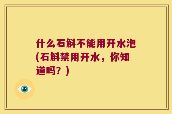 什么石斛不能用开水泡(石斛禁用开水，你知道吗？)