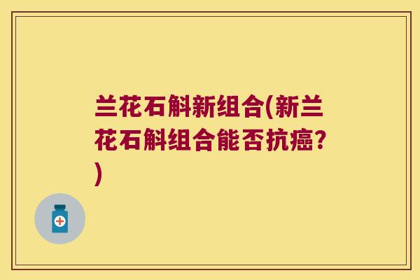 兰花石斛新组合(新兰花石斛组合能否抗癌？)