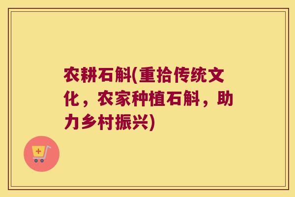 农耕石斛(重拾传统文化,农家种植石斛,助力乡村振兴) 农耕石斛(重拾传统文化,农家种植石斛,助力乡村振兴)