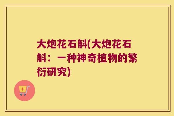 大炮花石斛(大炮花石斛：一种神奇植物的繁衍研究)