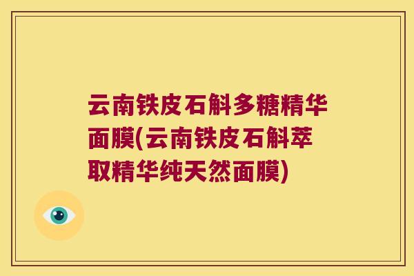 云南铁皮石斛多糖精华面膜(云南铁皮石斛萃取精华纯天然面膜)