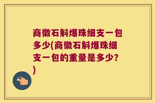 商徽石斛爆珠细支一包多少(商徽石斛爆珠细支一包的重量是多少？)