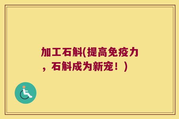 加工石斛(提高免疫力，石斛成为新宠！)