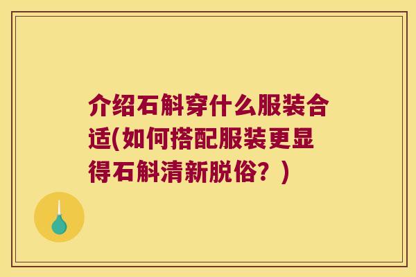 介绍石斛穿什么服装合适(如何搭配服装更显得石斛清新脱俗？)