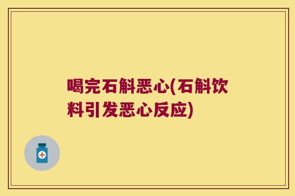 喝完石斛恶心(石斛饮料引发恶心反应)