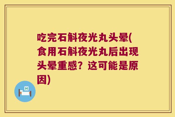 吃完石斛夜光丸头晕(食用石斛夜光丸后出现头晕重感？这可能是原因)
