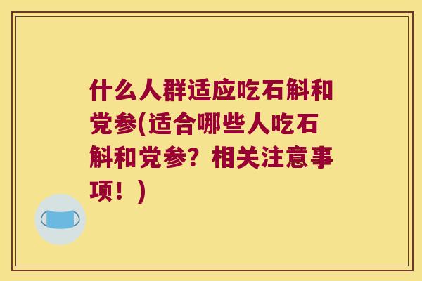 什么人群适应吃石斛和党参(适合哪些人吃石斛和党参？相关注意事项！)