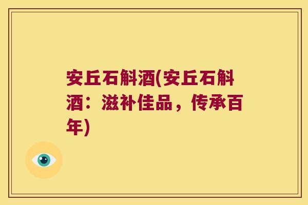安丘石斛酒(安丘石斛酒：滋补佳品，传承百年)