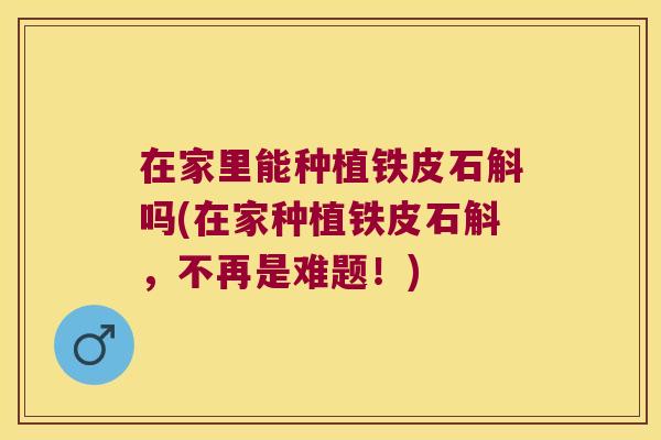 在家里能种植铁皮石斛吗(在家种植铁皮石斛，不再是难题！)