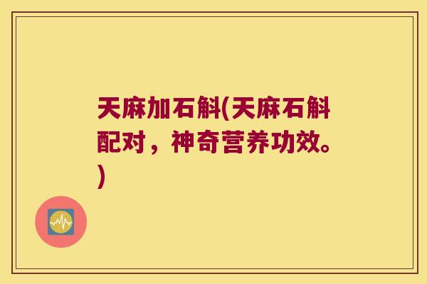 天麻加石斛(天麻石斛配对，神奇营养功效。)
