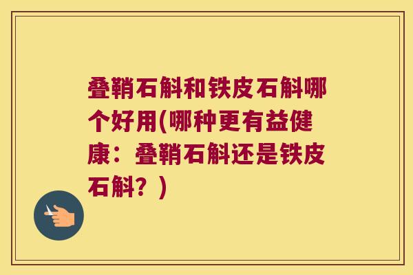叠鞘石斛和铁皮石斛哪个好用(哪种更有益健康：叠鞘石斛还是铁皮石斛？)