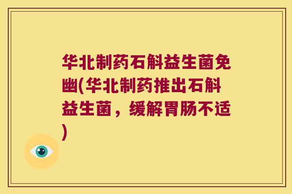 华北制药石斛益生菌免幽(华北制药推出石斛益生菌，缓解不适)
