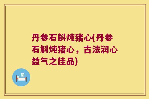 丹参石斛炖猪心(丹参石斛炖猪心，古法润心益气之佳品)