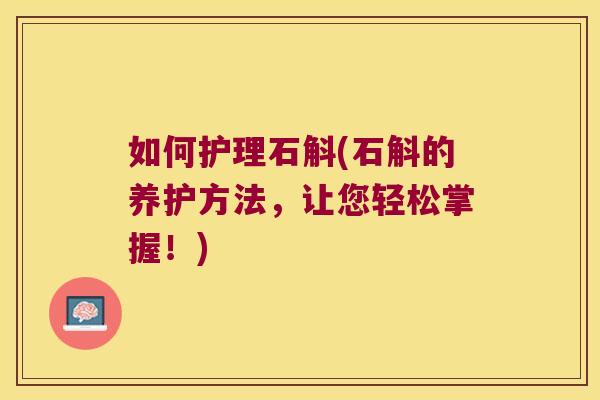 如何护理石斛(石斛的养护方法，让您轻松掌握！)