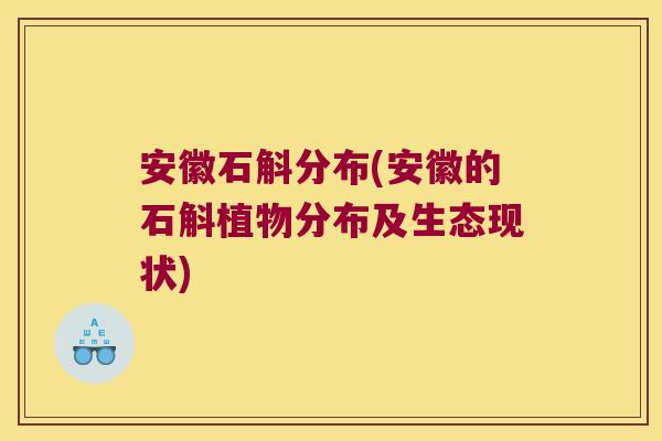 安徽石斛分布(安徽的石斛植物分布及生态现状) 安徽石斛分布(安徽的石斛植物分布及生态现状)
