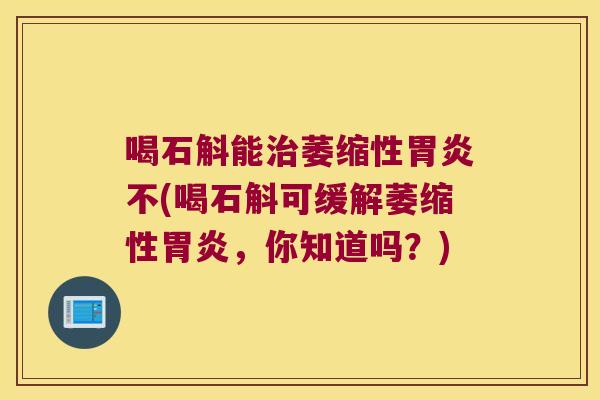喝石斛能治萎缩性胃炎不(喝石斛可缓解萎缩性胃炎，你知道吗？)