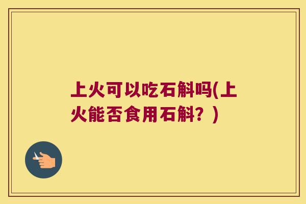 上火可以吃石斛吗(上火能否食用石斛？)