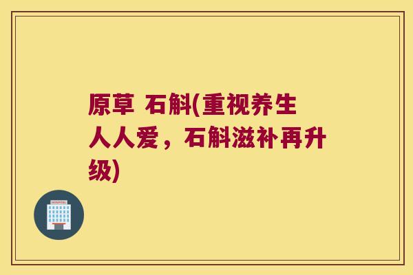 原草 石斛(重视养生人人爱，石斛滋补再升级)