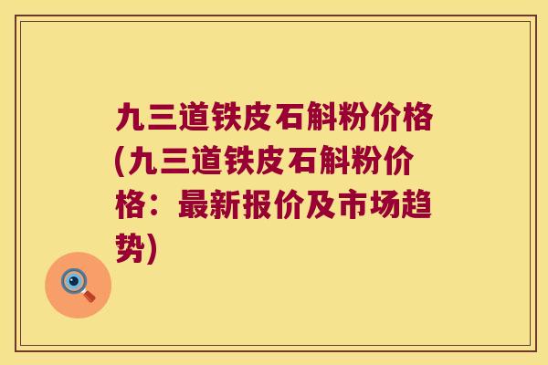 九三道铁皮石斛粉价格(九三道铁皮石斛粉价格：新报价及市场趋势)