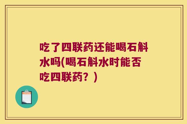 吃了四联药还能喝石斛水吗(喝石斛水时能否吃四联药？)