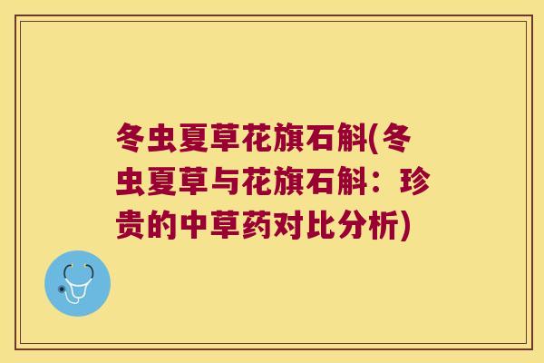 冬虫夏草花旗石斛(冬虫夏草与花旗石斛：珍贵的中草药对比分析)