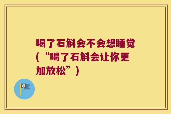 喝了石斛会不会想睡觉(“喝了石斛会让你更加放松”)