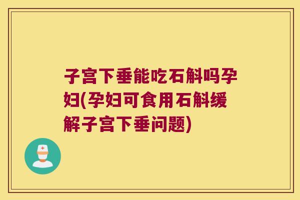子宫下垂能吃石斛吗孕妇(孕妇可食用石斛缓解子宫下垂问题)