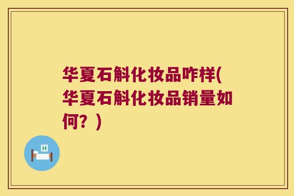 华夏石斛化妆品咋样(华夏石斛化妆品销量如何？)