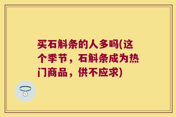买石斛条的人多吗(这个季节，石斛条成为热门商品，供不应求)