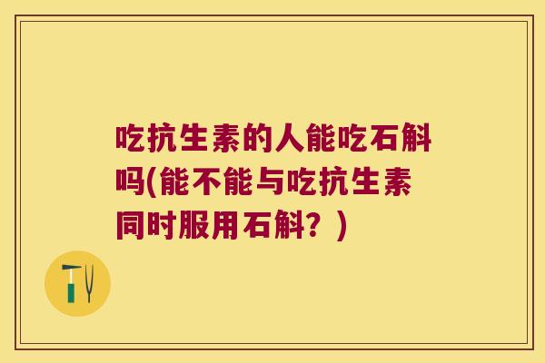 吃抗生素的人能吃石斛吗(能不能与吃抗生素同时服用石斛?) 吃抗生素的人能吃石斛吗(能不能与吃抗生素同时服用石斛?)
