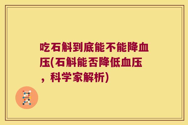 吃石斛到底能不能降血压(石斛能否降低血压，科学家解析)