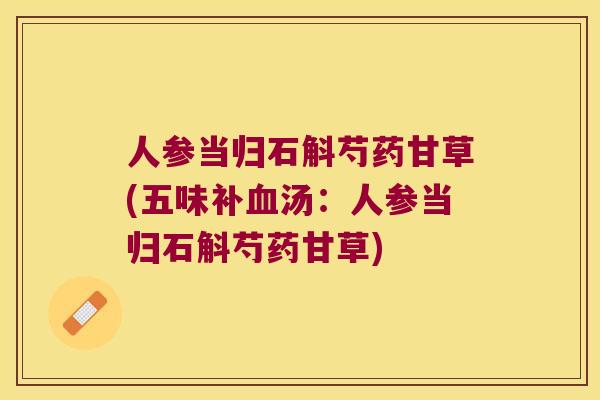 人参当归石斛芍药甘草(五味补血汤：人参当归石斛芍药甘草)