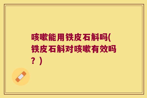 咳嗽能用铁皮石斛吗(铁皮石斛对咳嗽有效吗？)
