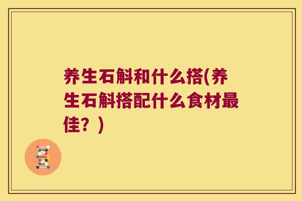 养生石斛和什么搭(养生石斛搭配什么食材最佳？)