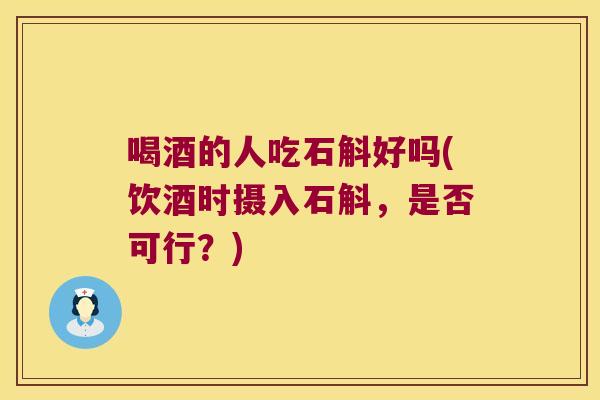 喝酒的人吃石斛好吗(饮酒时摄入石斛，是否可行？)