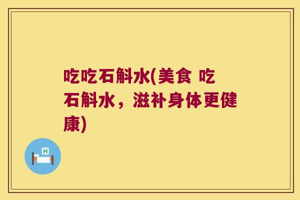 吃吃石斛水(美食 吃石斛水，滋补身体更健康)