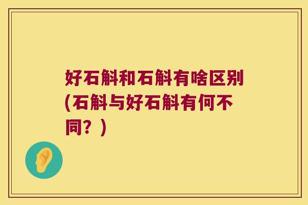 好石斛和石斛有啥区别(石斛与好石斛有何不同？)
