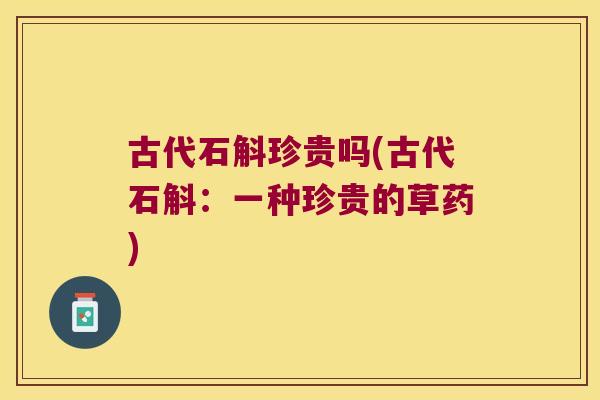 古代石斛珍贵吗(古代石斛：一种珍贵的草药)