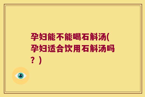 孕妇能不能喝石斛汤(孕妇适合饮用石斛汤吗？)