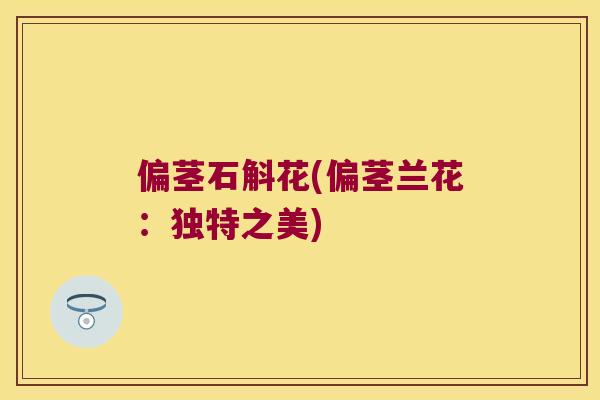偏茎石斛花(偏茎兰花：独特之美)