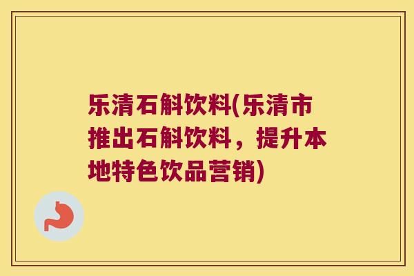 乐清石斛饮料(乐清市推出石斛饮料，提升本地特色饮品营销)
