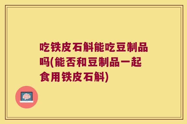 吃铁皮石斛能吃豆制品吗(能否和豆制品一起食用铁皮石斛) 吃铁皮石斛能吃豆制品吗(能否和豆制品一起食用铁皮石斛)