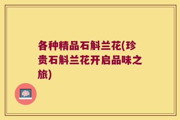 各种精品石斛兰花(珍贵石斛兰花开启品味之旅)