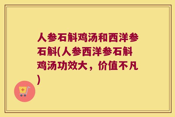 人参石斛鸡汤和西洋参石斛(人参西洋参石斛鸡汤功效大,价值不凡) 人参石斛鸡汤和西洋参石斛(人参西洋参石斛鸡汤功效大,价值不凡)