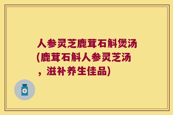 人参灵芝鹿茸石斛煲汤(鹿茸石斛人参灵芝汤，滋补养生佳品)