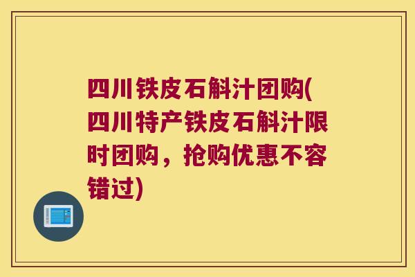 四川铁皮石斛汁团购(四川特产铁皮石斛汁限时团购，抢购优惠不容错过)