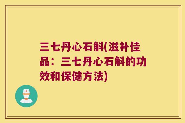 三七丹心石斛(滋补佳品:三七丹心石斛的功效和保健方法) 三七丹心石斛(滋补佳品:三七丹心石斛的功效和保健方法)